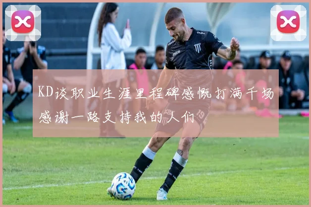 KD谈职业生涯里程碑感慨打满千场感谢一路支持我的人们