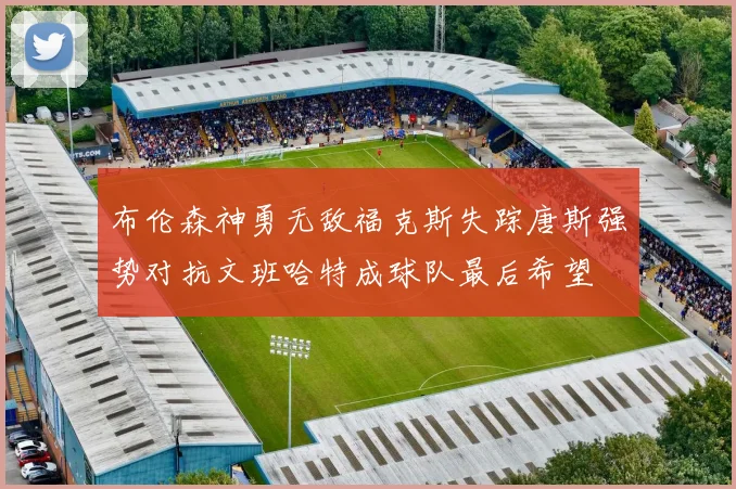 布伦森神勇无敌福克斯失踪唐斯强势对抗文班哈特成球队最后希望