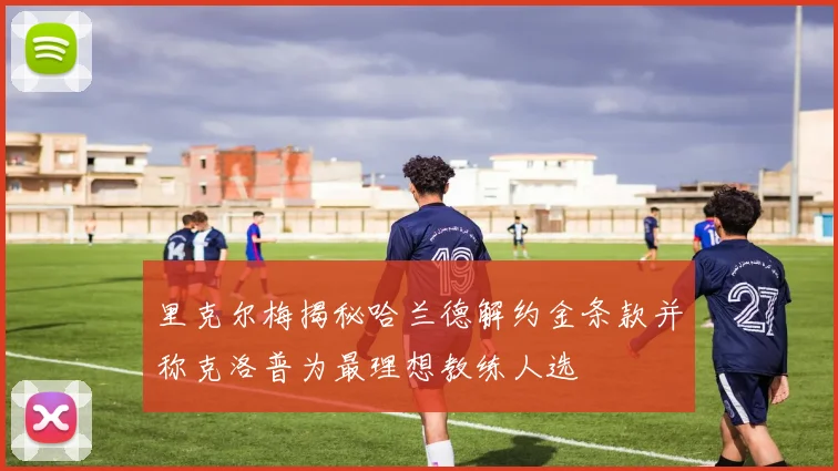 里克尔梅揭秘哈兰德解约金条款并称克洛普为最理想教练人选
