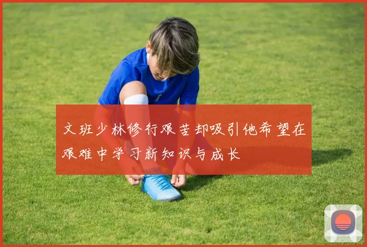 文班少林修行艰苦却吸引他希望在艰难中学习新知识与成长