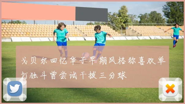 戈贝尔回忆华子早期风格称喜欢单打独斗曾尝试干拔三分球