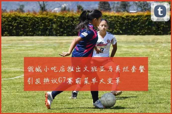 俄城小吃店推出文班亚马真烂套餐引发热议G7赛前菜单大变革