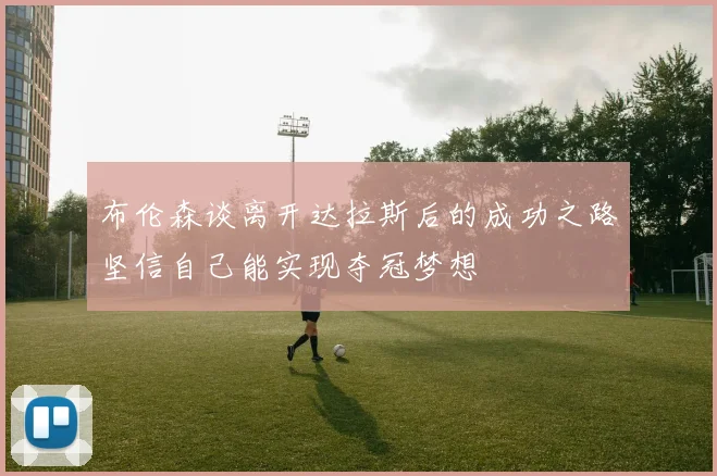 布伦森谈离开达拉斯后的成功之路坚信自己能实现夺冠梦想