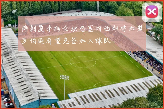 热刺夏季转会动态塞内西即将加盟罗伯逊有望免签加入球队