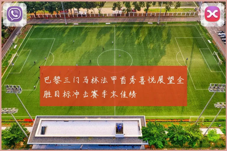 巴黎三门马林法甲首秀喜悦展望全胜目标冲击赛季末佳绩