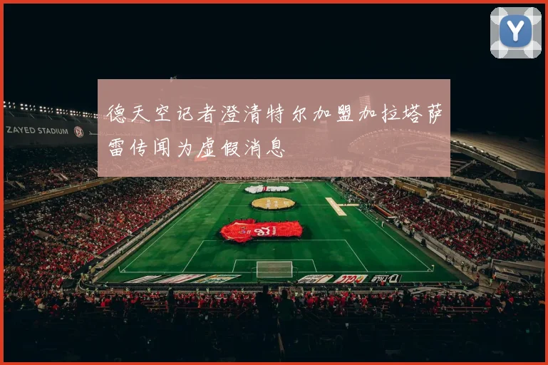 德天空记者澄清特尔加盟加拉塔萨雷传闻为虚假消息