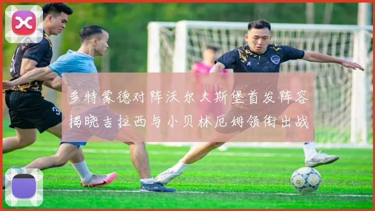 多特蒙德对阵沃尔夫斯堡首发阵容揭晓吉拉西与小贝林厄姆领衔出战