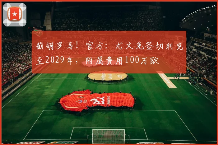 截胡罗马！官方：尤文免签切利克至2029年，附属费用100万欧