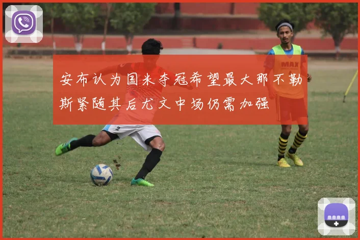 安布认为国米夺冠希望最大那不勒斯紧随其后尤文中场仍需加强